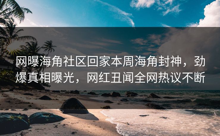 网曝海角社区回家本周海角封神，劲爆真相曝光，网红丑闻全网热议不断
