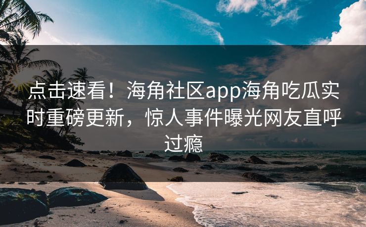 点击速看！海角社区app海角吃瓜实时重磅更新，惊人事件曝光网友直呼过瘾