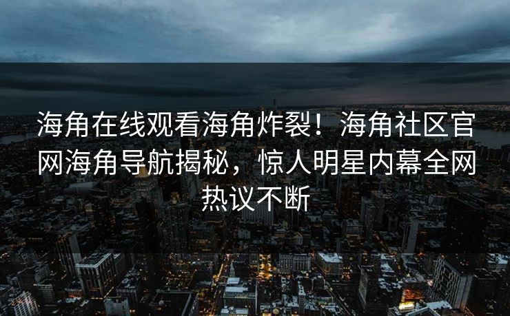 海角在线观看海角炸裂！海角社区官网海角导航揭秘，惊人明星内幕全网热议不断