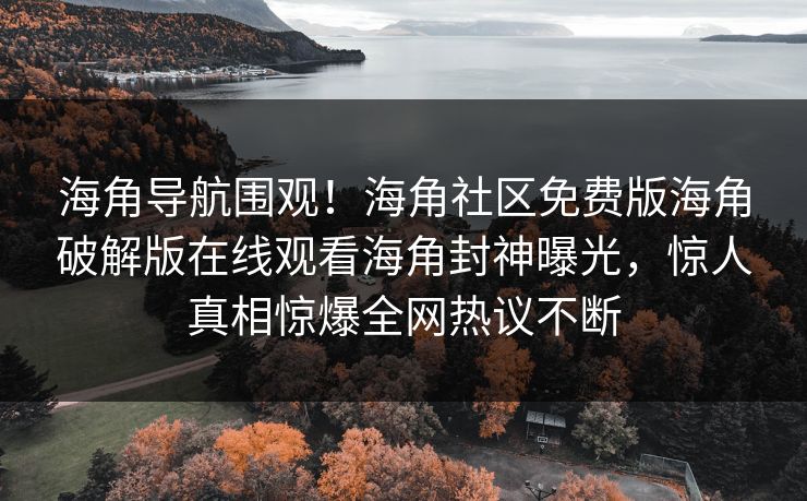 海角导航围观！海角社区免费版海角破解版在线观看海角封神曝光，惊人真相惊爆全网热议不断