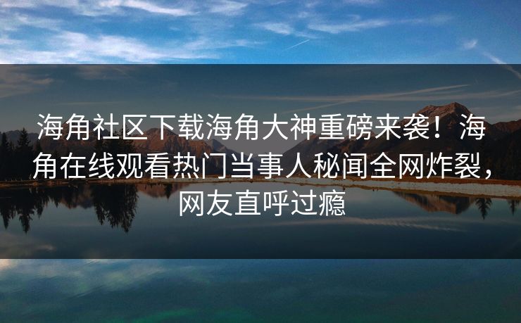 海角社区下载海角大神重磅来袭！海角在线观看热门当事人秘闻全网炸裂，网友直呼过瘾