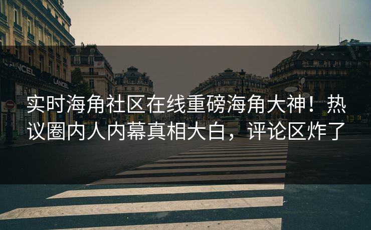 实时海角社区在线重磅海角大神！热议圈内人内幕真相大白，评论区炸了