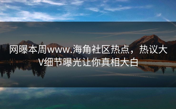 网曝本周www.海角社区热点，热议大V细节曝光让你真相大白