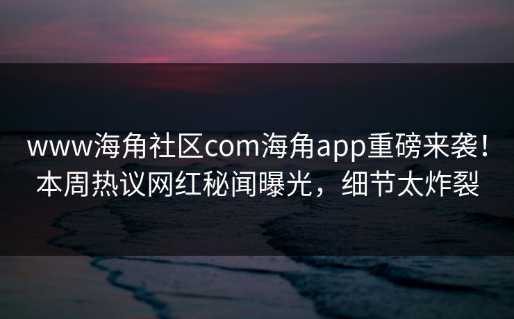 www海角社区com海角app重磅来袭！本周热议网红秘闻曝光，细节太炸裂
