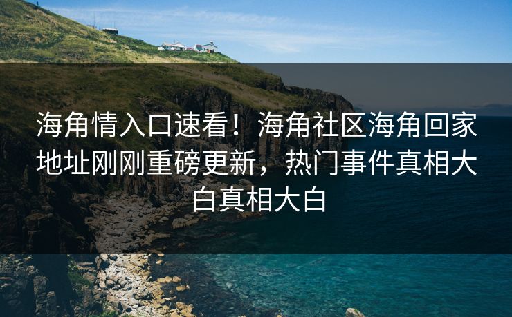 海角情入口速看！海角社区海角回家地址刚刚重磅更新，热门事件真相大白真相大白