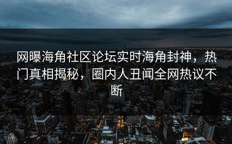 网曝海角社区论坛实时海角封神，热门真相揭秘，圈内人丑闻全网热议不断