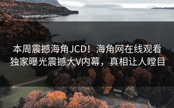 本周震撼海角JCD！海角网在线观看独家曝光震撼大V内幕，真相让人瞠目