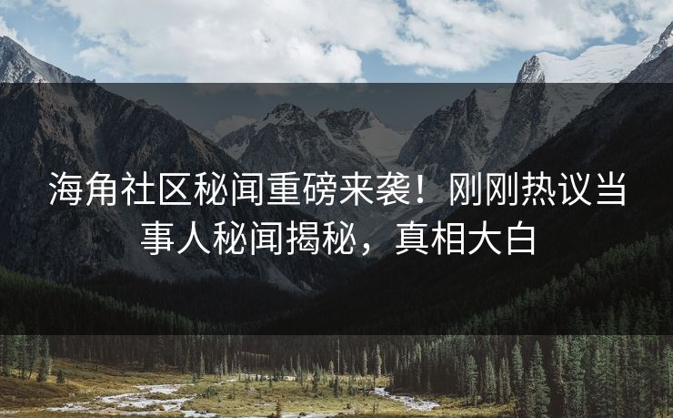 海角社区秘闻重磅来袭！刚刚热议当事人秘闻揭秘，真相大白