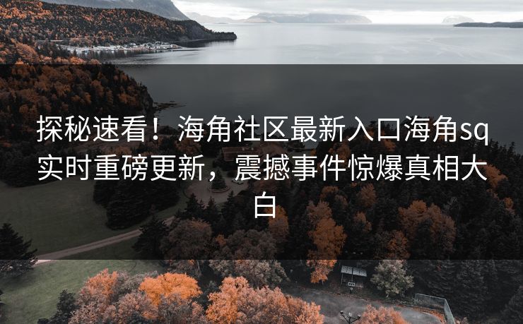 探秘速看！海角社区最新入口海角sq实时重磅更新，震撼事件惊爆真相大白