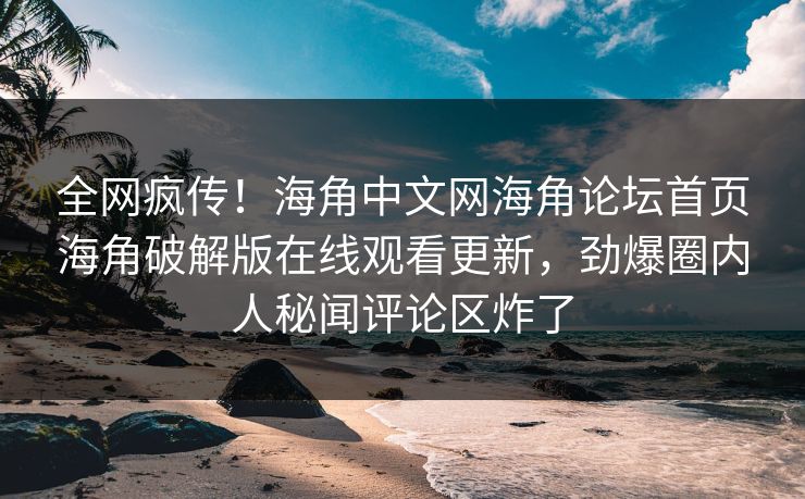 全网疯传！海角中文网海角论坛首页海角破解版在线观看更新，劲爆圈内人秘闻评论区炸了
