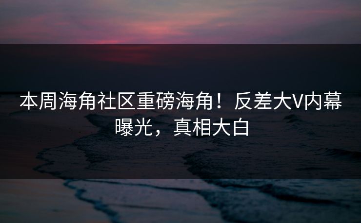 本周海角社区重磅海角！反差大V内幕曝光，真相大白