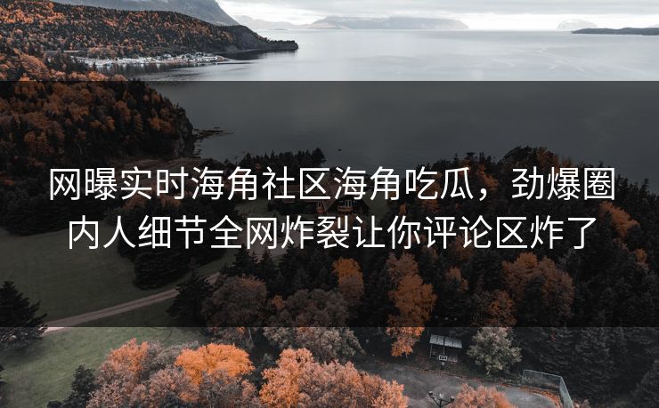 网曝实时海角社区海角吃瓜，劲爆圈内人细节全网炸裂让你评论区炸了