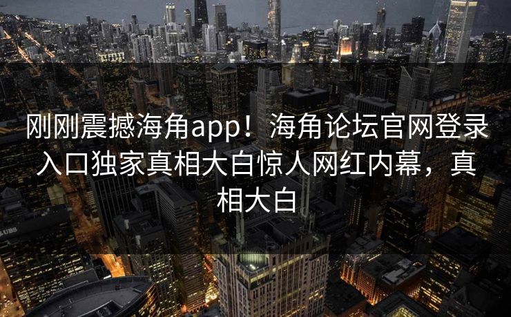 刚刚震撼海角app！海角论坛官网登录入口独家真相大白惊人网红内幕，真相大白