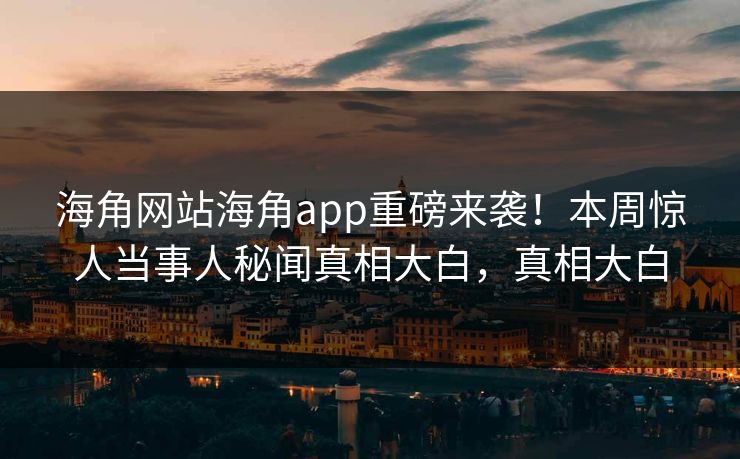 海角网站海角app重磅来袭！本周惊人当事人秘闻真相大白，真相大白