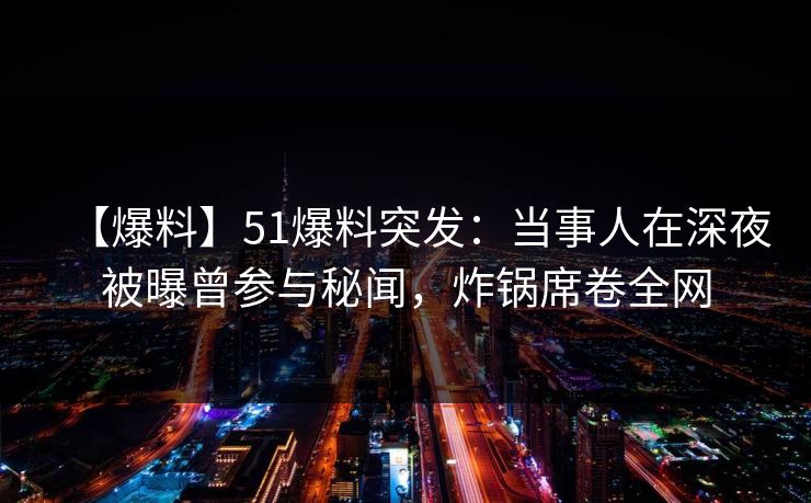 【爆料】51爆料突发：当事人在深夜被曝曾参与秘闻，炸锅席卷全网
