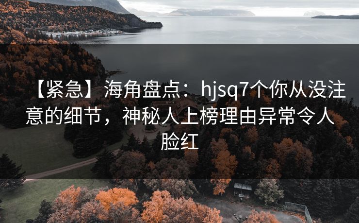 【紧急】海角盘点：hjsq7个你从没注意的细节，神秘人上榜理由异常令人脸红