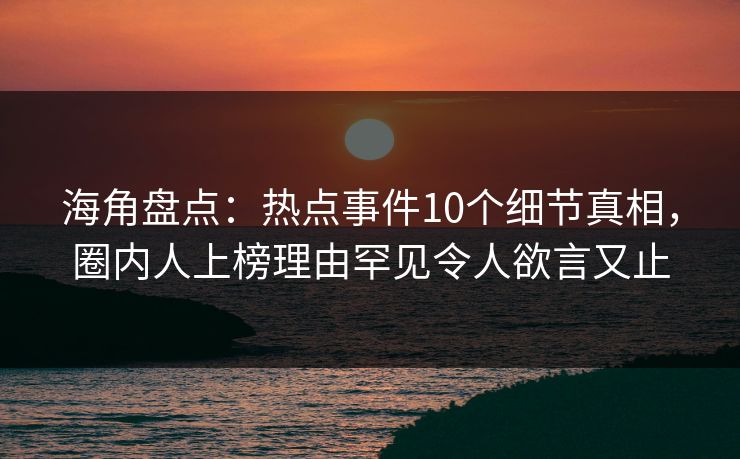 海角盘点：热点事件10个细节真相，圈内人上榜理由罕见令人欲言又止