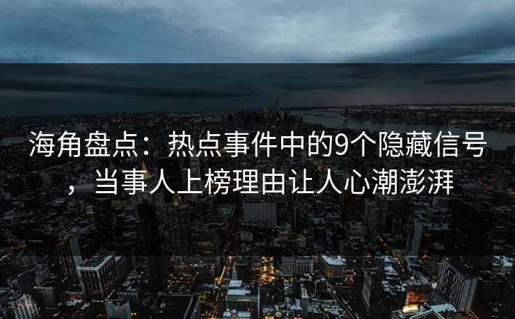海角盘点：热点事件中的9个隐藏信号，当事人上榜理由让人心潮澎湃