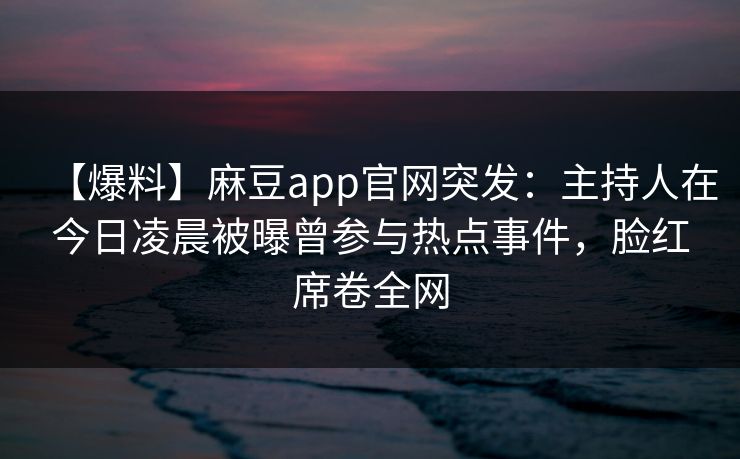 【爆料】麻豆app官网突发：主持人在今日凌晨被曝曾参与热点事件，脸红席卷全网