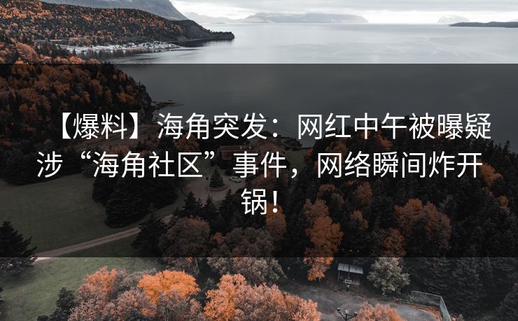 【爆料】海角突发：网红中午被曝疑涉“海角社区”事件，网络瞬间炸开锅！