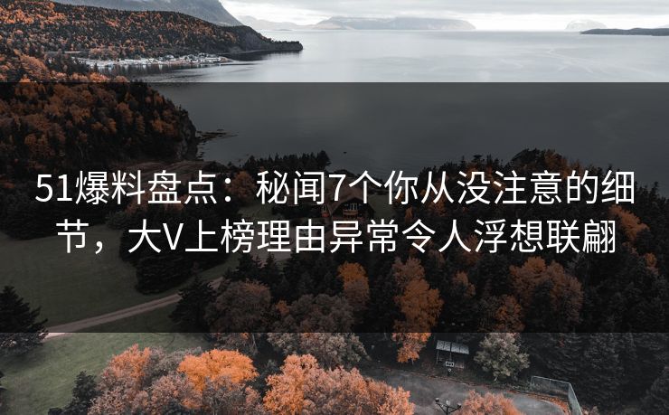 51爆料盘点：秘闻7个你从没注意的细节，大V上榜理由异常令人浮想联翩