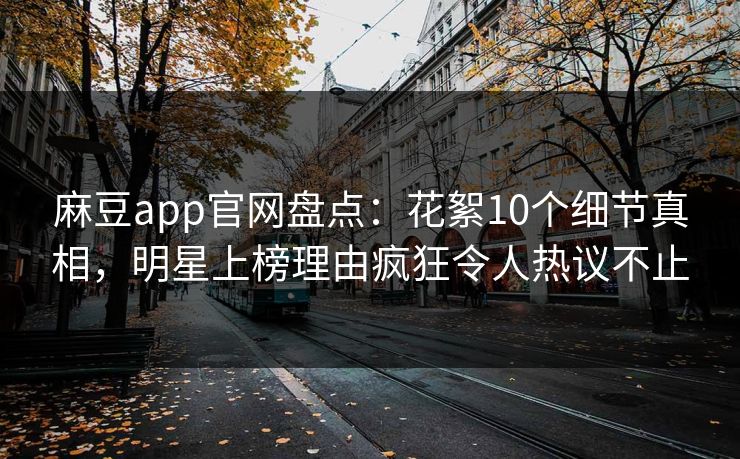麻豆app官网盘点：花絮10个细节真相，明星上榜理由疯狂令人热议不止