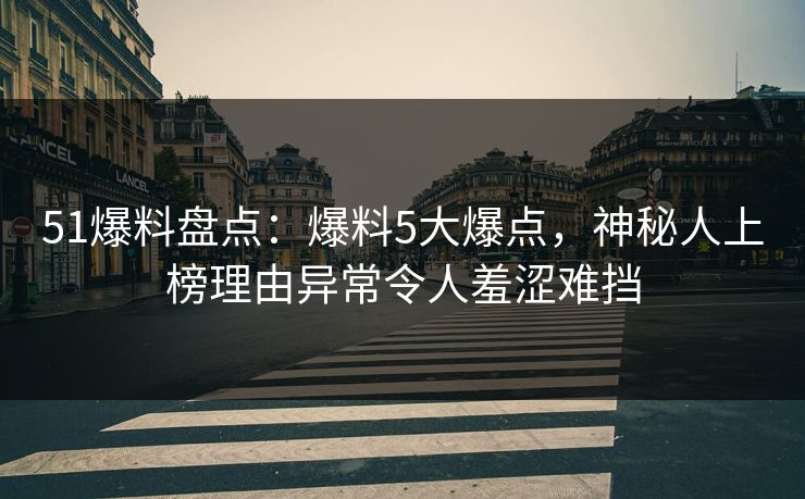 51爆料盘点：爆料5大爆点，神秘人上榜理由异常令人羞涩难挡