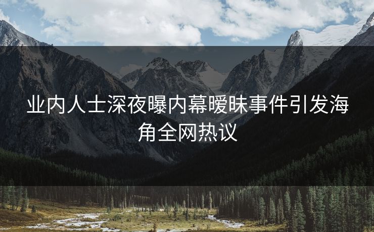业内人士深夜曝内幕暧昧事件引发海角全网热议