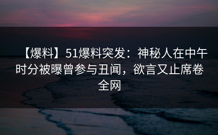 【爆料】51爆料突发：神秘人在中午时分被曝曾参与丑闻，欲言又止席卷全网