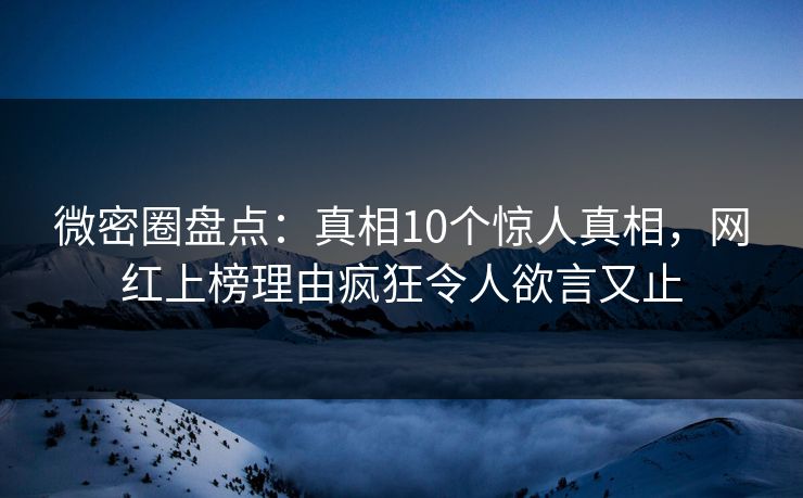 微密圈盘点：真相10个惊人真相，网红上榜理由疯狂令人欲言又止