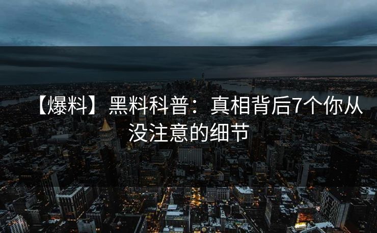 【爆料】黑料科普：真相背后7个你从没注意的细节