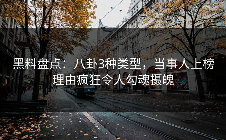 黑料盘点：八卦3种类型，当事人上榜理由疯狂令人勾魂摄魄