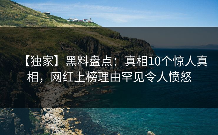 【独家】黑料盘点：真相10个惊人真相，网红上榜理由罕见令人愤怒