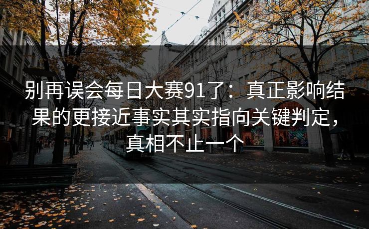 别再误会每日大赛91了：真正影响结果的更接近事实其实指向关键判定，真相不止一个
