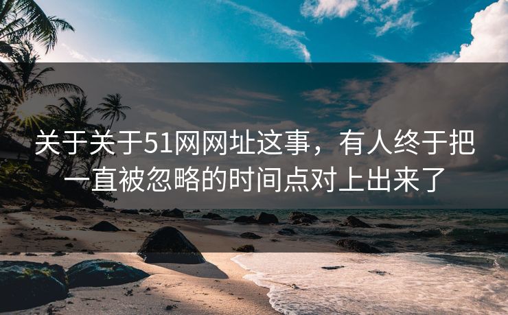 关于关于51网网址这事，有人终于把一直被忽略的时间点对上出来了