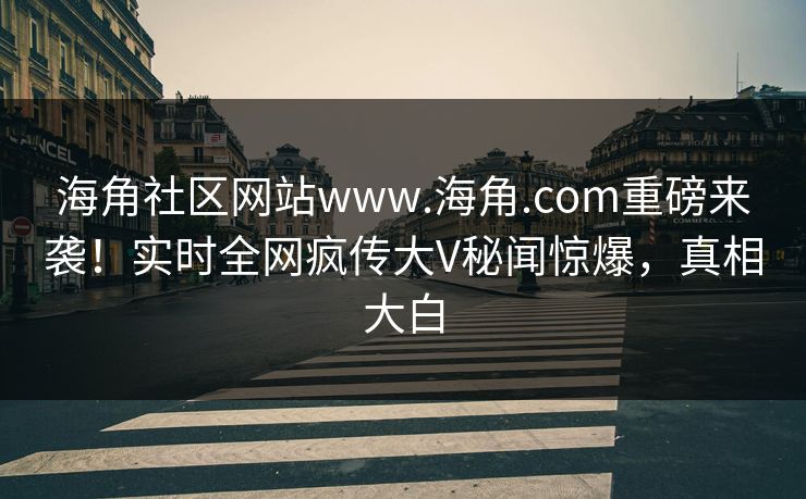 海角社区网站www.海角.com重磅来袭！实时全网疯传大V秘闻惊爆，真相大白