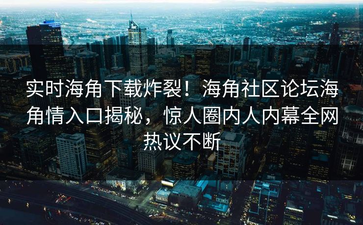 实时海角下载炸裂！海角社区论坛海角情入口揭秘，惊人圈内人内幕全网热议不断