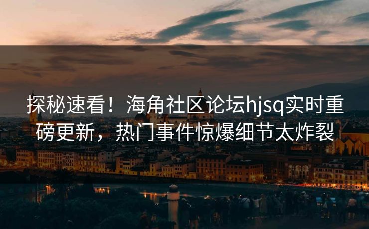 探秘速看！海角社区论坛hjsq实时重磅更新，热门事件惊爆细节太炸裂
