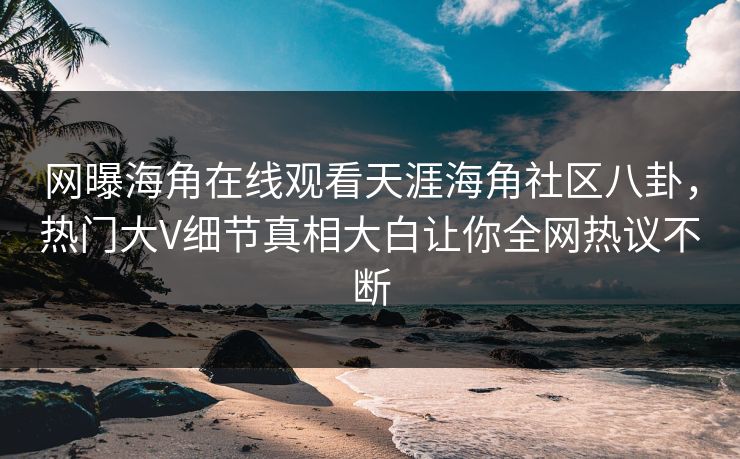 网曝海角在线观看天涯海角社区八卦，热门大V细节真相大白让你全网热议不断