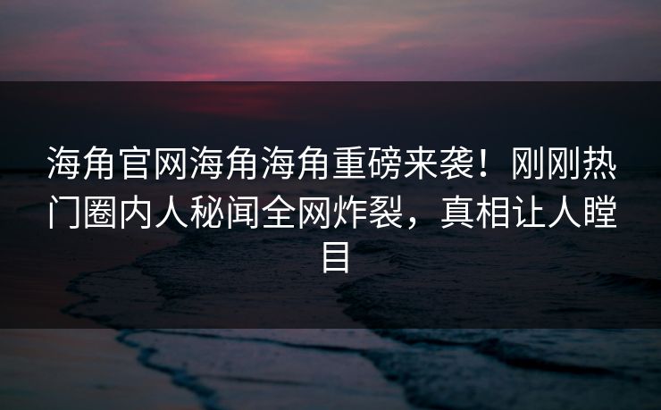 海角官网海角海角重磅来袭！刚刚热门圈内人秘闻全网炸裂，真相让人瞠目
