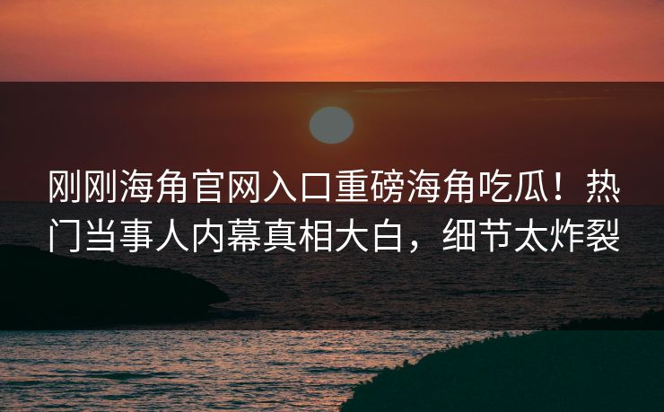 刚刚海角官网入口重磅海角吃瓜！热门当事人内幕真相大白，细节太炸裂