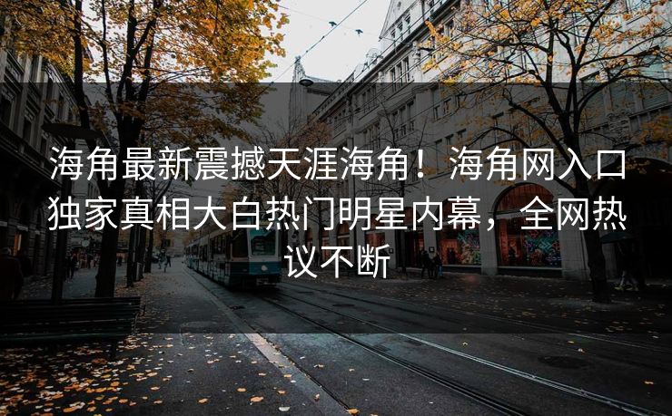 海角最新震撼天涯海角！海角网入口独家真相大白热门明星内幕，全网热议不断