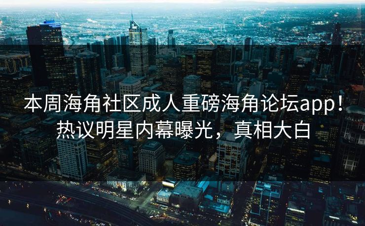 本周海角社区成人重磅海角论坛app！热议明星内幕曝光，真相大白
