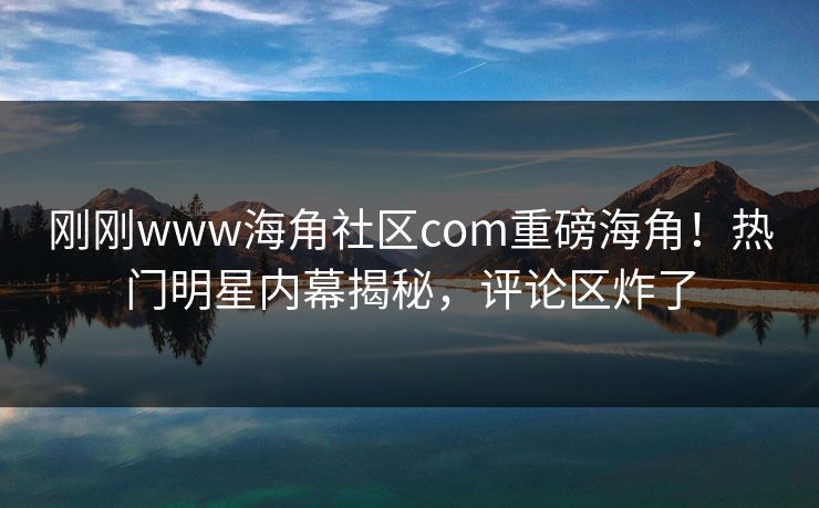 刚刚www海角社区com重磅海角！热门明星内幕揭秘，评论区炸了