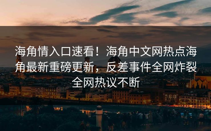 海角情入口速看！海角中文网热点海角最新重磅更新，反差事件全网炸裂全网热议不断