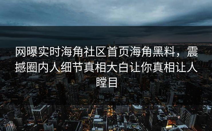 网曝实时海角社区首页海角黑料，震撼圈内人细节真相大白让你真相让人瞠目