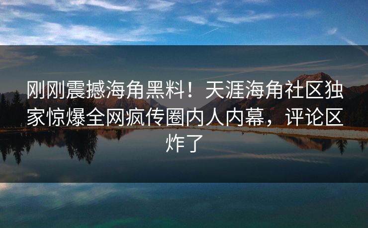 刚刚震撼海角黑料！天涯海角社区独家惊爆全网疯传圈内人内幕，评论区炸了