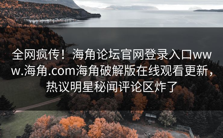 全网疯传！海角论坛官网登录入口www.海角.com海角破解版在线观看更新，热议明星秘闻评论区炸了