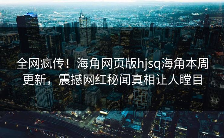 全网疯传！海角网页版hjsq海角本周更新，震撼网红秘闻真相让人瞠目