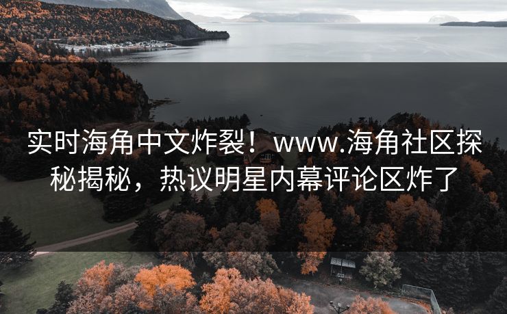 实时海角中文炸裂！www.海角社区探秘揭秘，热议明星内幕评论区炸了